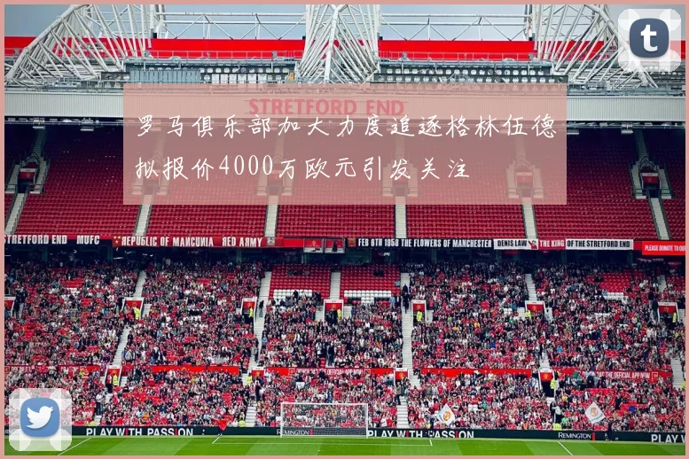 罗马俱乐部加大力度追逐格林伍德拟报价4000万欧元引发关注