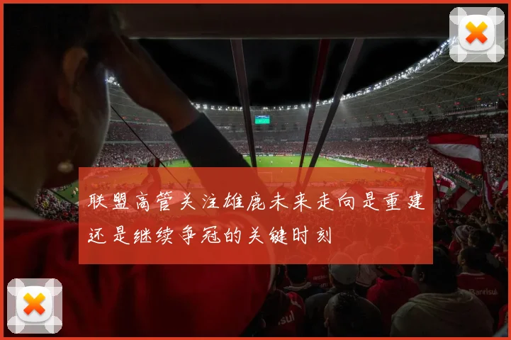 联盟高管关注雄鹿未来走向是重建还是继续争冠的关键时刻