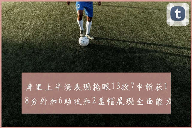 库里上半场表现抢眼13投7中斩获18分外加6助攻和2盖帽展现全面能力
