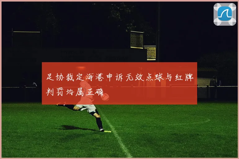 足协裁定海港申诉无效点球与红牌判罚均属正确