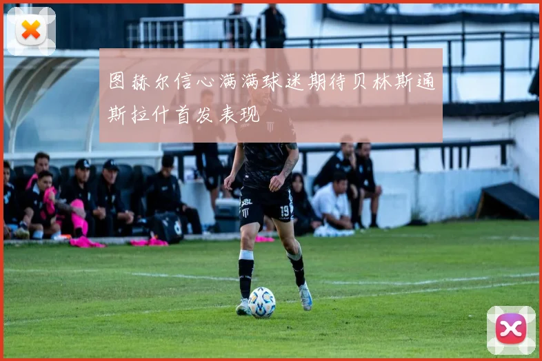 图赫尔信心满满球迷期待贝林斯通斯拉什首发表现
