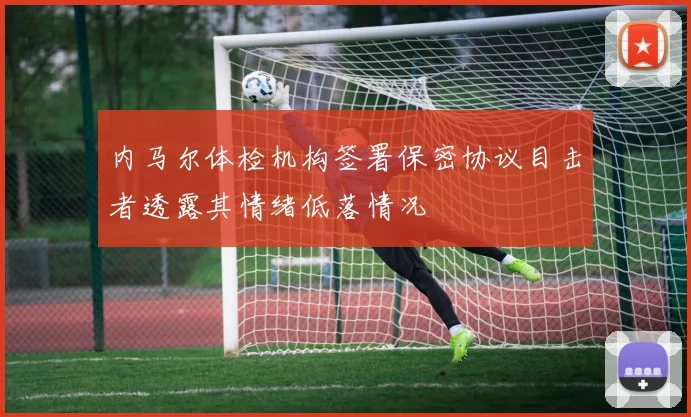 内马尔体检机构签署保密协议目击者透露其情绪低落情况