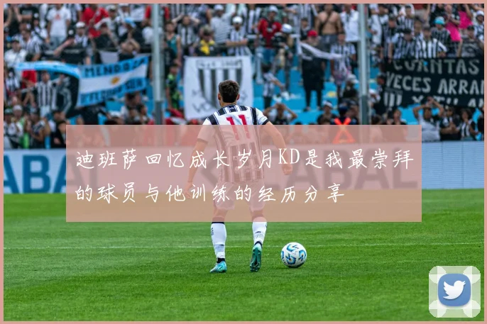 迪班萨回忆成长岁月KD是我最崇拜的球员与他训练的经历分享