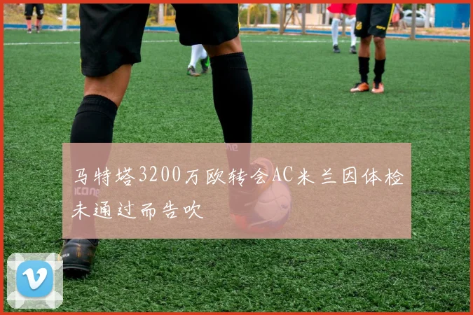 马特塔3200万欧转会AC米兰因体检未通过而告吹