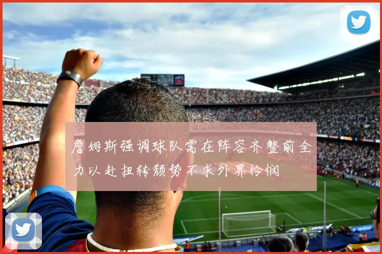 詹姆斯强调球队需在阵容齐整前全力以赴扭转颓势不求外界怜悯