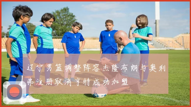 辽宁男篮调整阵容杰隆布朗与奥利弗注册取消亨特成功加盟