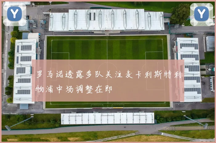 罗马诺透露多队关注麦卡利斯特利物浦中场调整在即