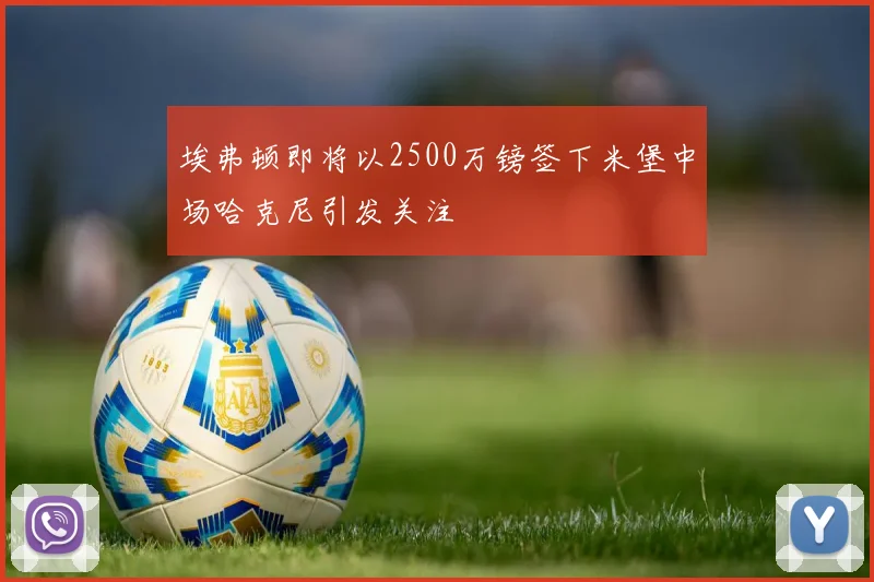 埃弗顿即将以2500万镑签下米堡中场哈克尼引发关注