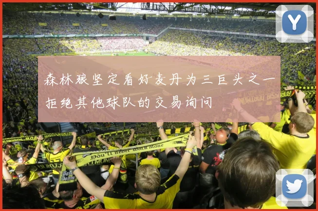 森林狼坚定看好麦丹为三巨头之一拒绝其他球队的交易询问