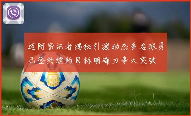 迈阿密记者揭秘引援动态多名球员已签约续约目标明确力争大突破
