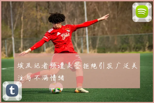 埃及记者频遭美签拒绝引发广泛关注与不满情绪