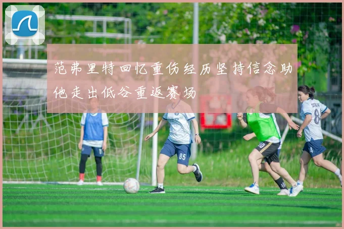 范弗里特回忆重伤经历坚持信念助他走出低谷重返赛场