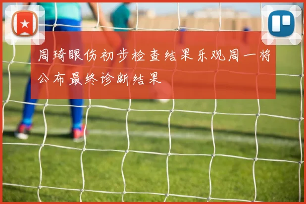 周琦眼伤初步检查结果乐观周一将公布最终诊断结果