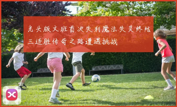 光头版文班首次失利魔法失灵终结三连胜传奇之路遭遇挑战