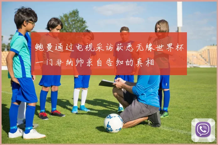 鲍曼通过电视采访获悉无缘世界杯一门非纳帅亲自告知的真相