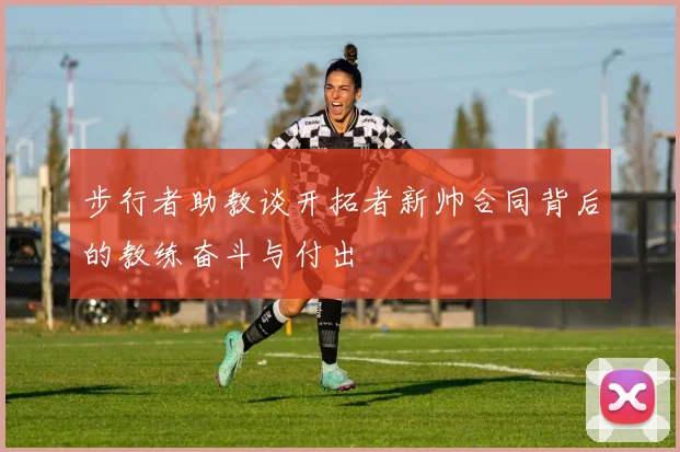 步行者助教谈开拓者新帅合同背后的教练奋斗与付出