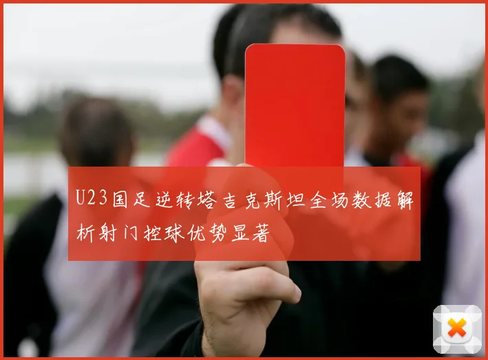 U23国足逆转塔吉克斯坦全场数据解析射门控球优势显著