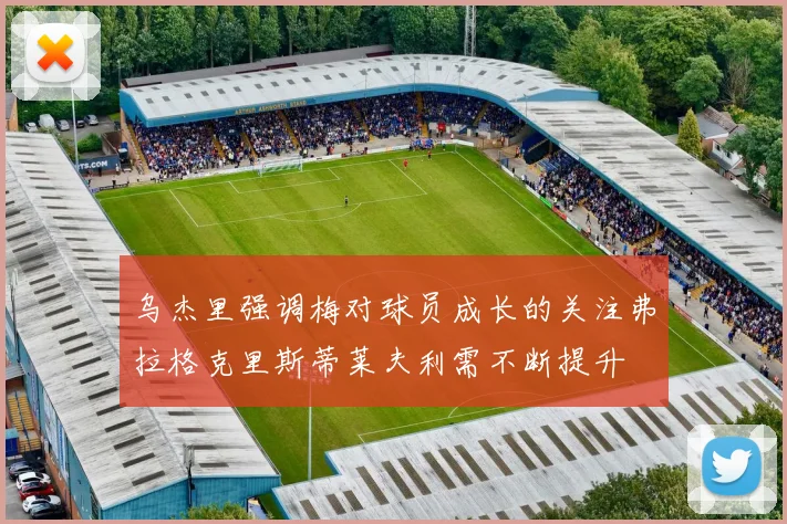 乌杰里强调梅对球员成长的关注弗拉格克里斯蒂莱夫利需不断提升