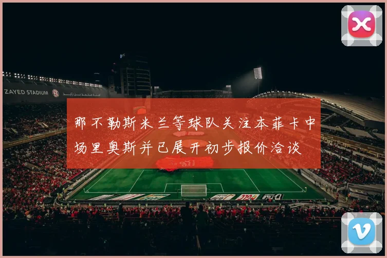 那不勒斯米兰等球队关注本菲卡中场里奥斯并已展开初步报价洽谈