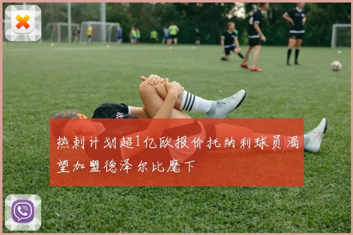 热刺计划超1亿欧报价托纳利球员渴望加盟德泽尔比麾下