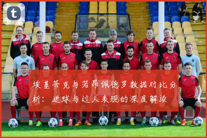 埃基蒂克与若昂佩德罗数据对比分析：进球与过人表现的深度解读