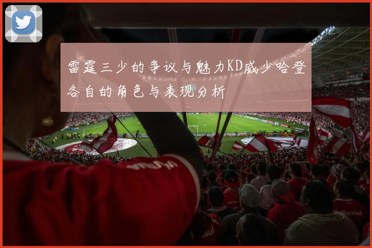 雷霆三少的争议与魅力KD威少哈登各自的角色与表现分析