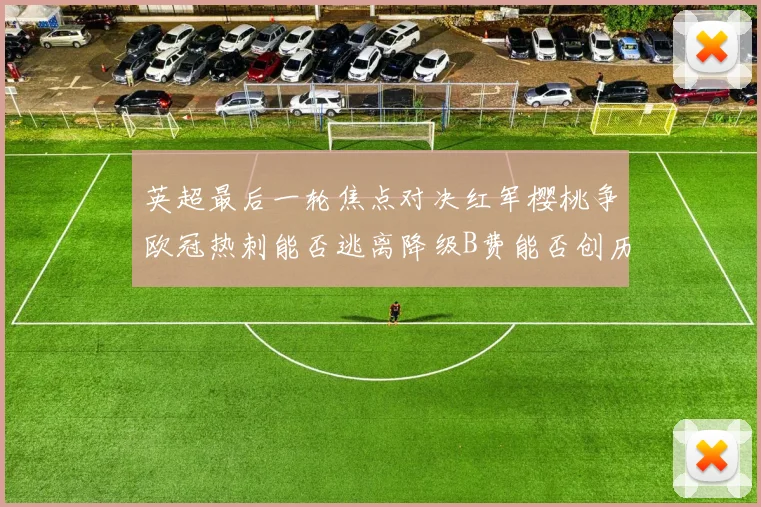 英超最后一轮焦点对决红军樱桃争欧冠热刺能否逃离降级B费能否创历史新高