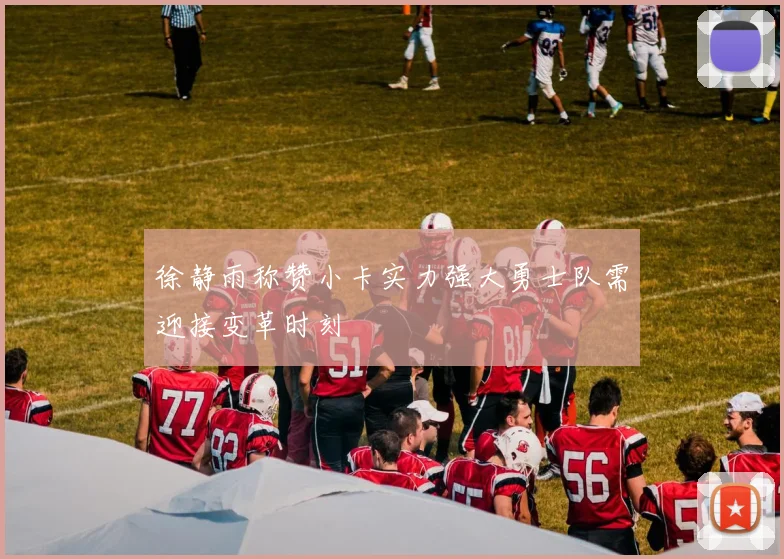 徐静雨称赞小卡实力强大勇士队需迎接变革时刻